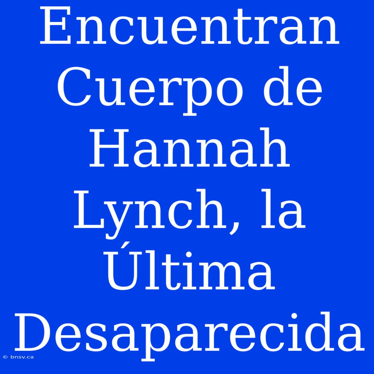 Encuentran Cuerpo De Hannah Lynch, La Última Desaparecida