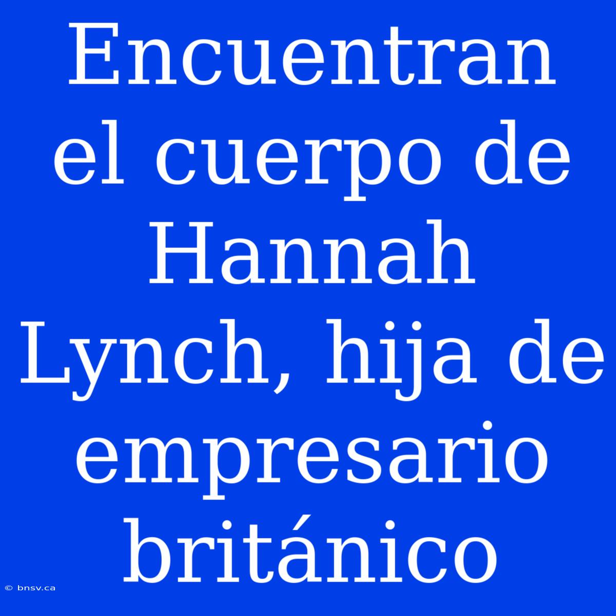 Encuentran El Cuerpo De Hannah Lynch, Hija De Empresario Británico