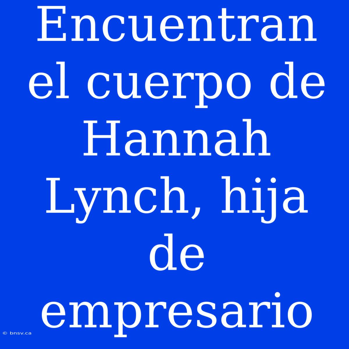 Encuentran El Cuerpo De Hannah Lynch, Hija De Empresario