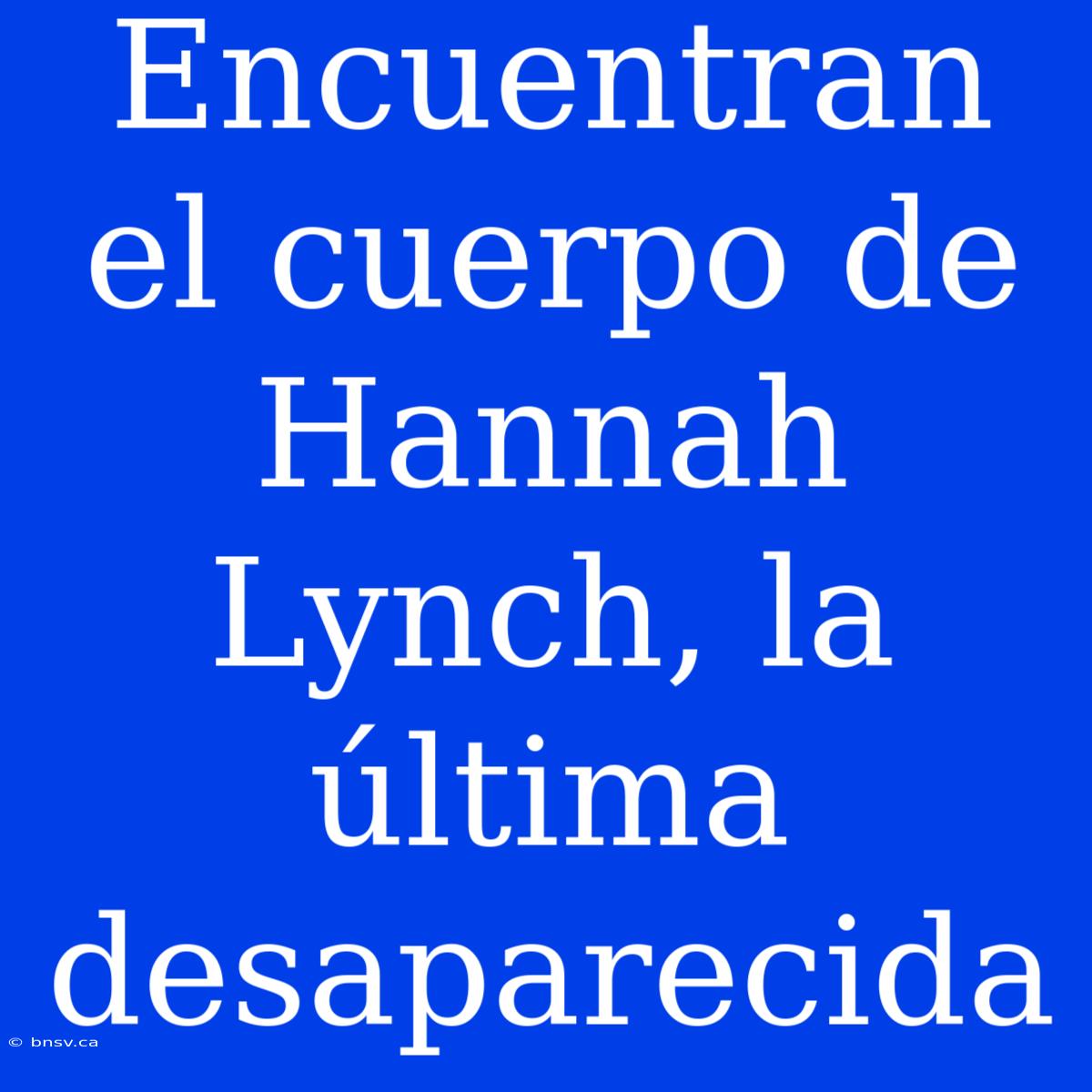 Encuentran El Cuerpo De Hannah Lynch, La Última Desaparecida