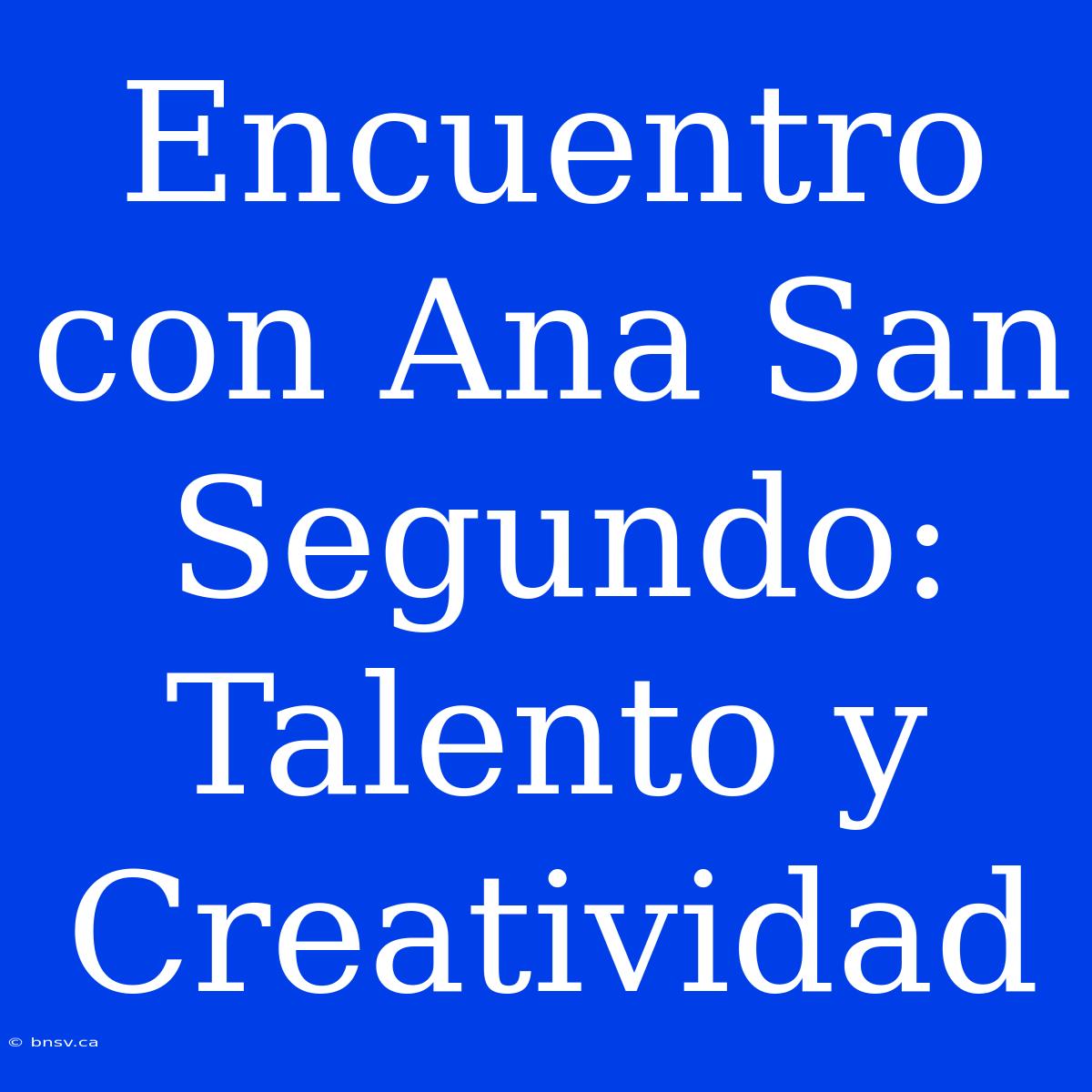 Encuentro Con Ana San Segundo: Talento Y Creatividad