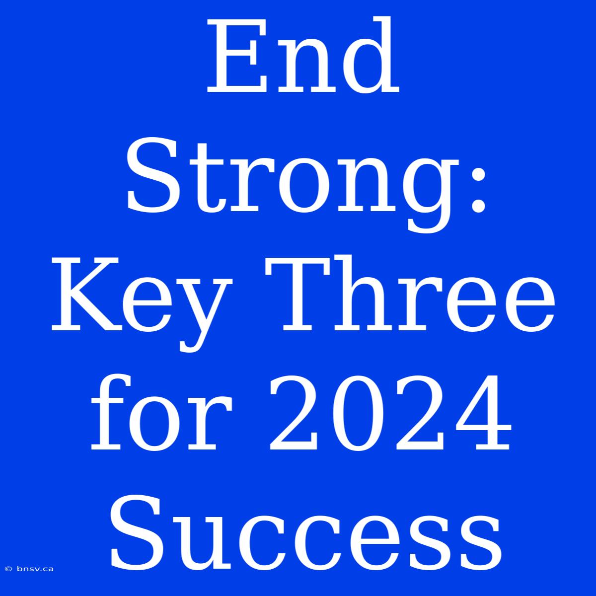 End Strong: Key Three For 2024 Success