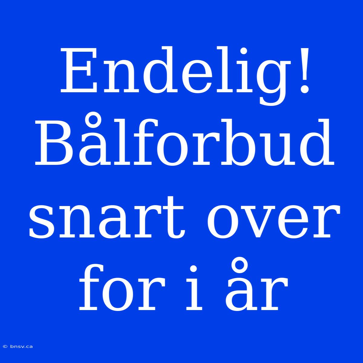 Endelig! Bålforbud Snart Over For I År