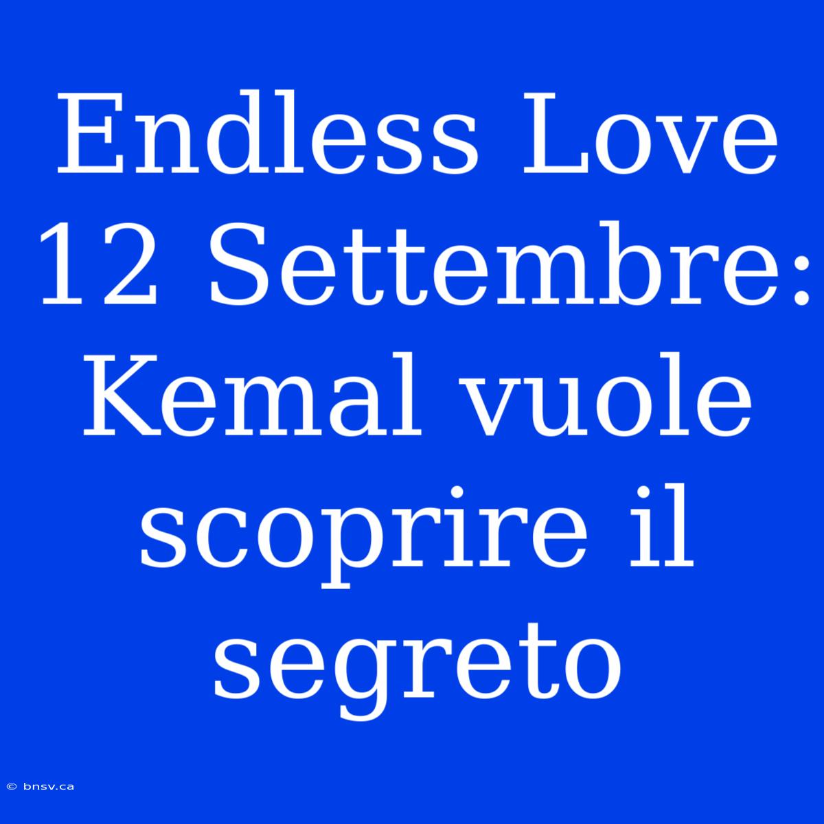 Endless Love 12 Settembre: Kemal Vuole Scoprire Il Segreto