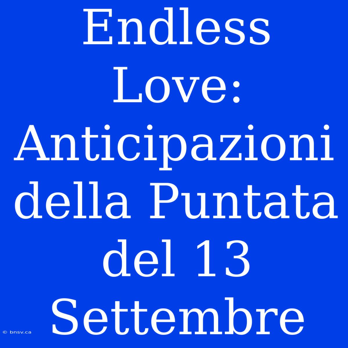 Endless Love: Anticipazioni Della Puntata Del 13 Settembre