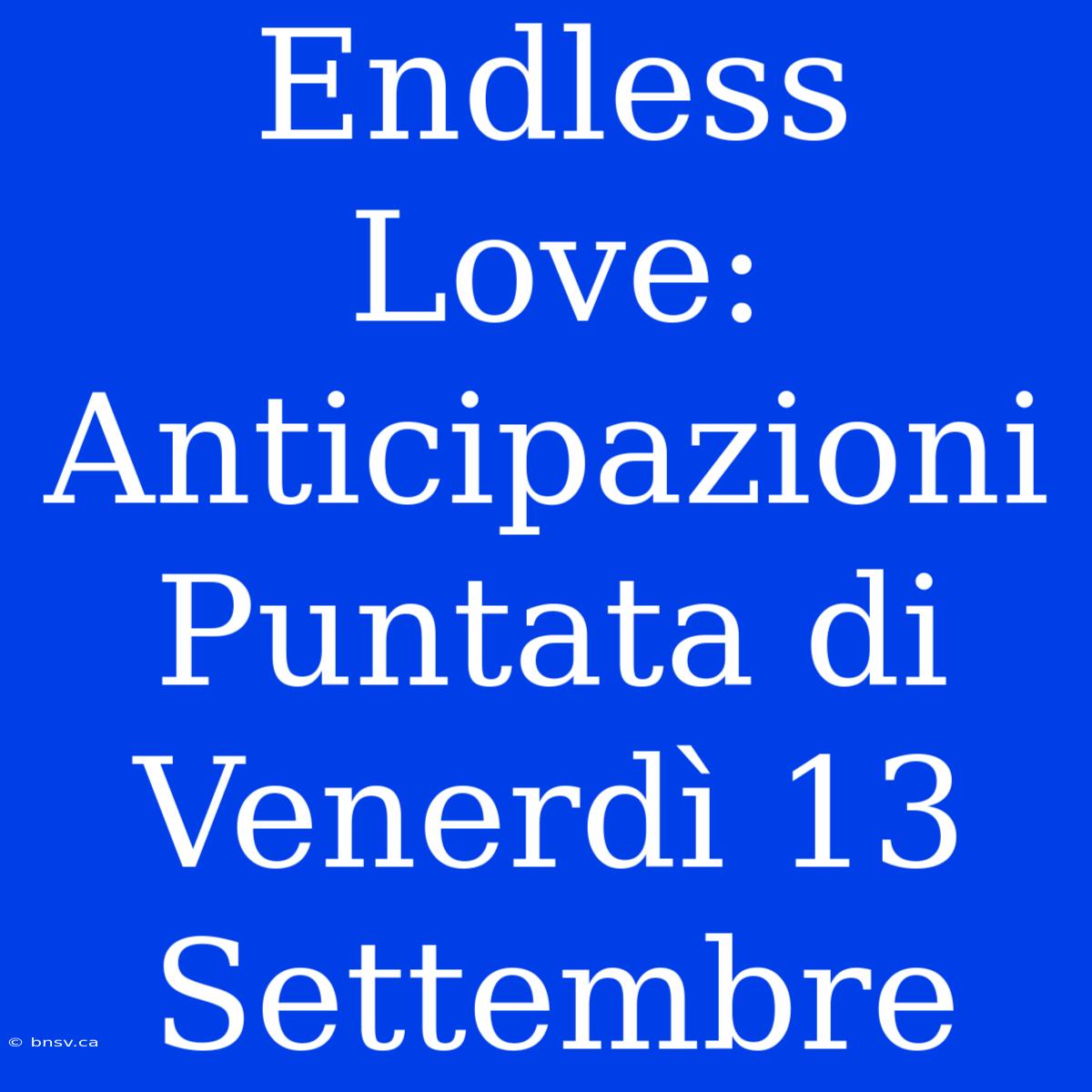 Endless Love: Anticipazioni Puntata Di Venerdì 13 Settembre