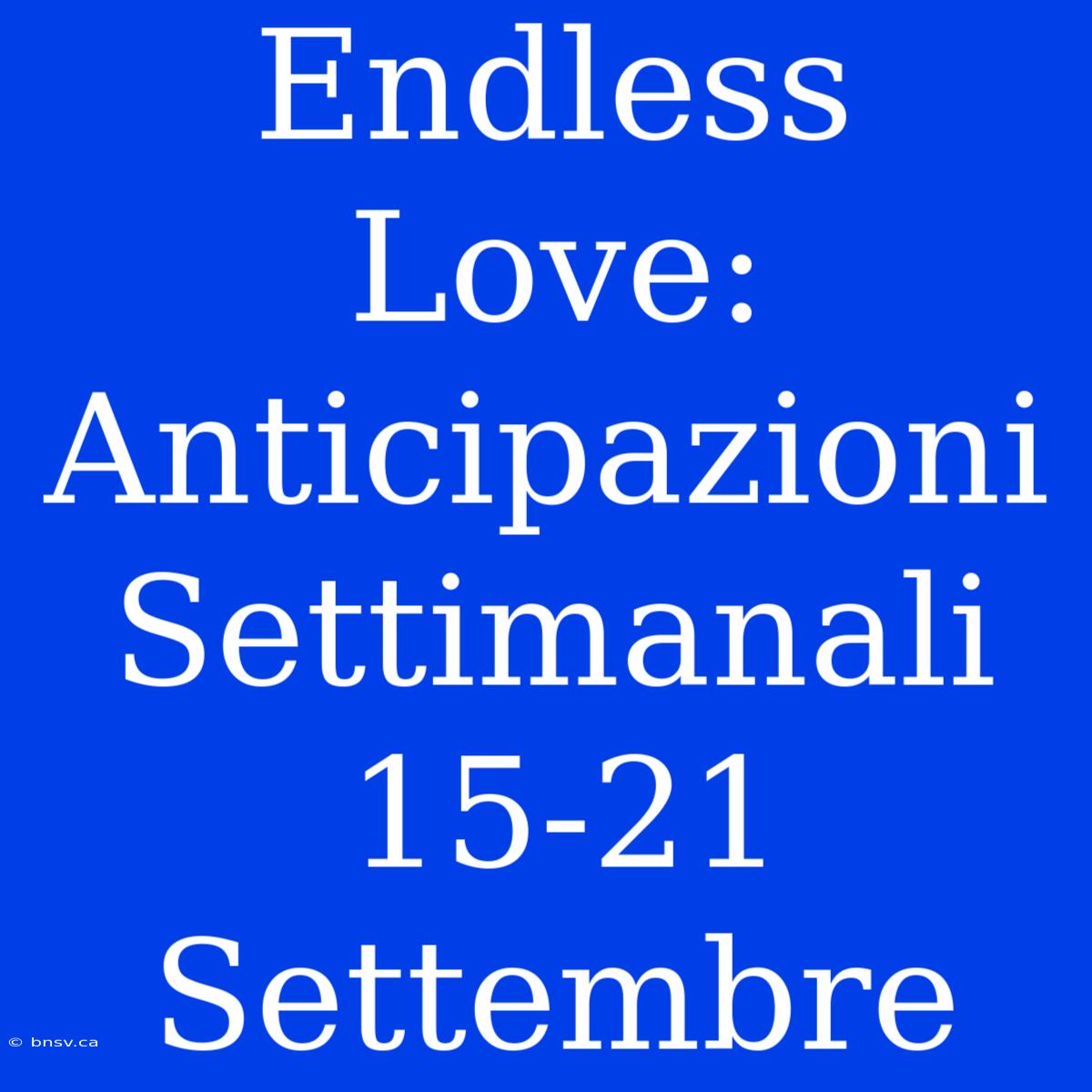 Endless Love: Anticipazioni Settimanali 15-21 Settembre