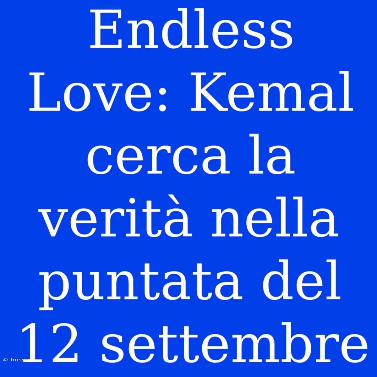 Endless Love: Kemal Cerca La Verità Nella Puntata Del 12 Settembre