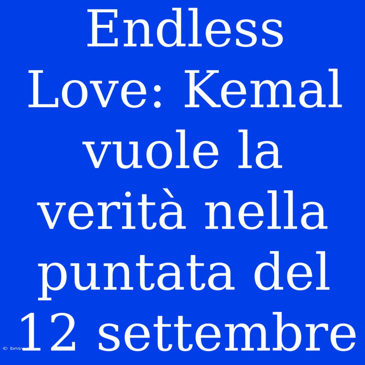 Endless Love: Kemal Vuole La Verità Nella Puntata Del 12 Settembre