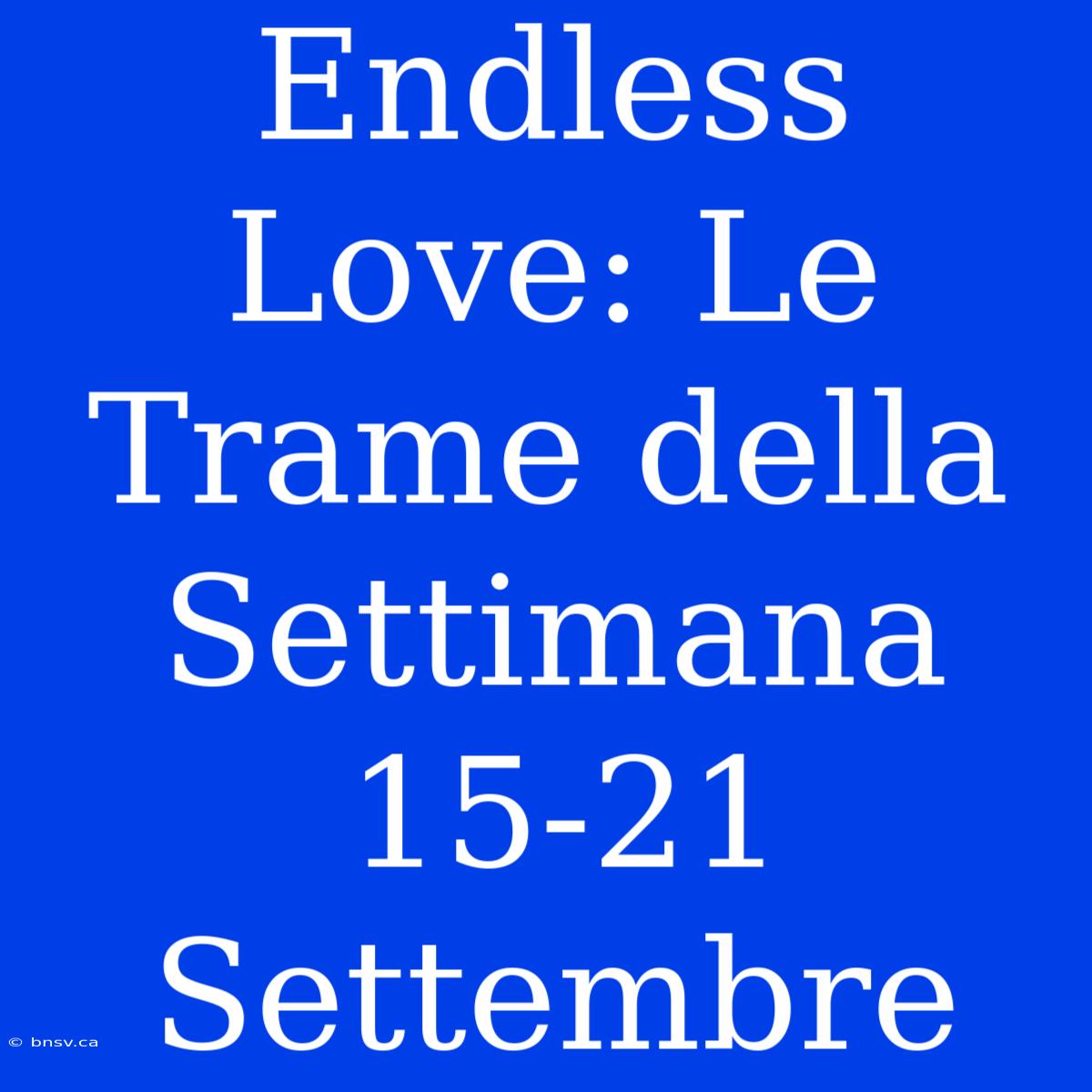 Endless Love: Le Trame Della Settimana 15-21 Settembre