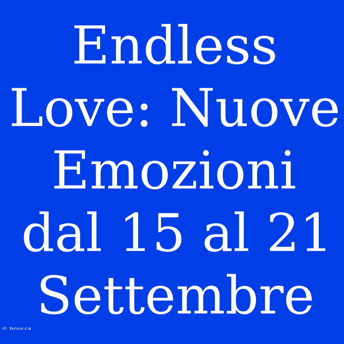 Endless Love: Nuove Emozioni Dal 15 Al 21 Settembre