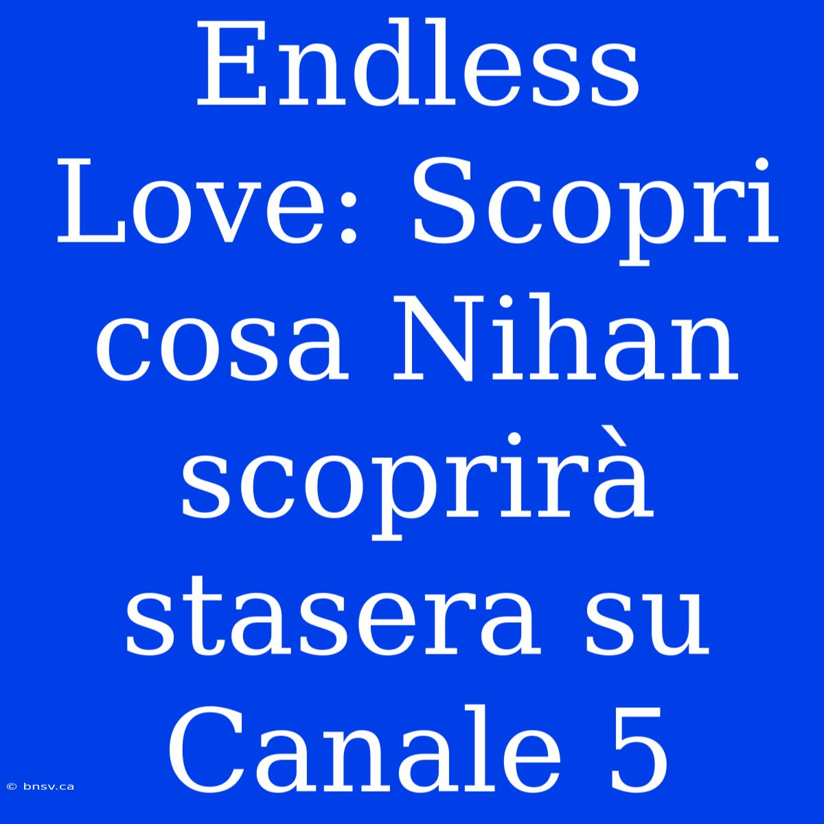 Endless Love: Scopri Cosa Nihan Scoprirà Stasera Su Canale 5