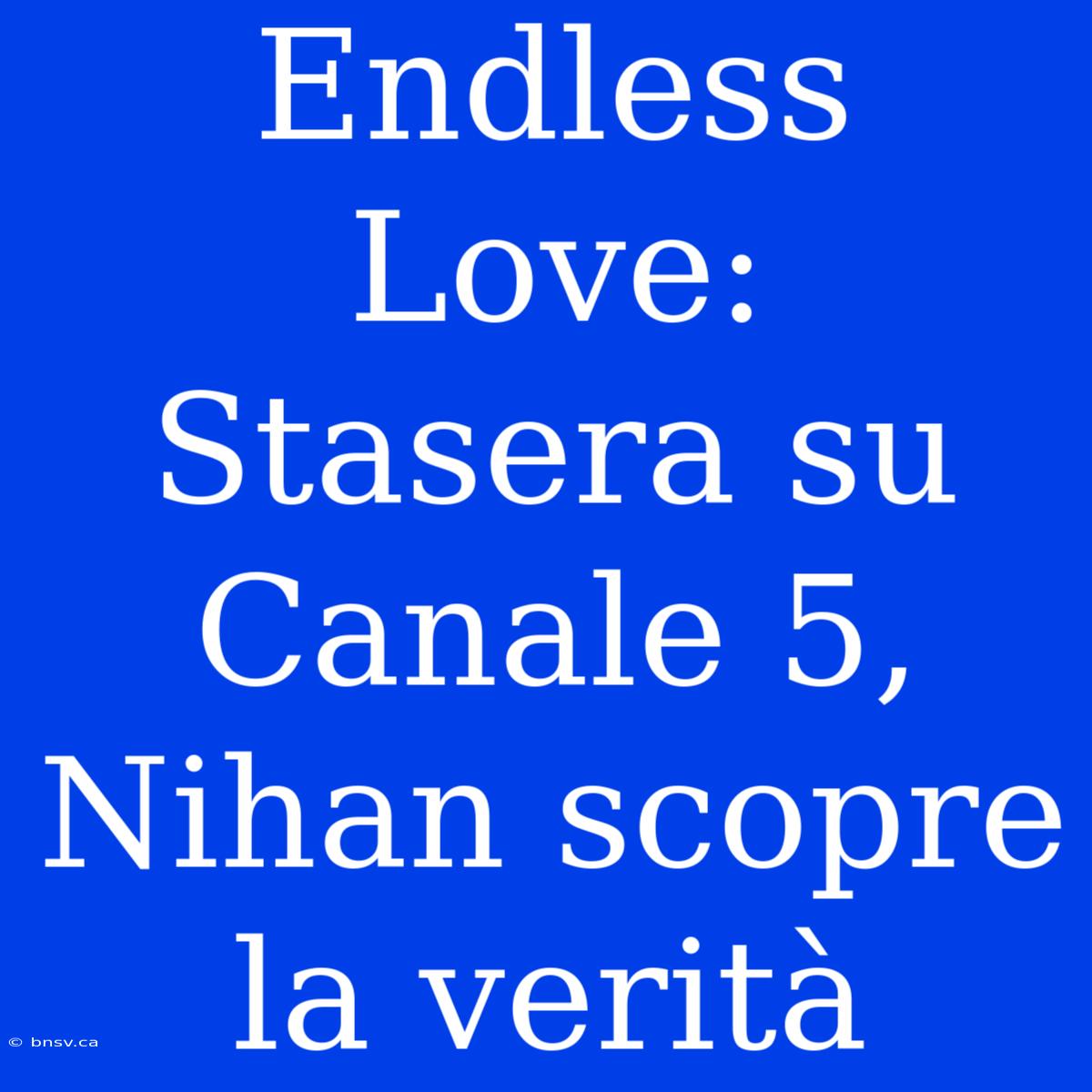 Endless Love: Stasera Su Canale 5, Nihan Scopre La Verità