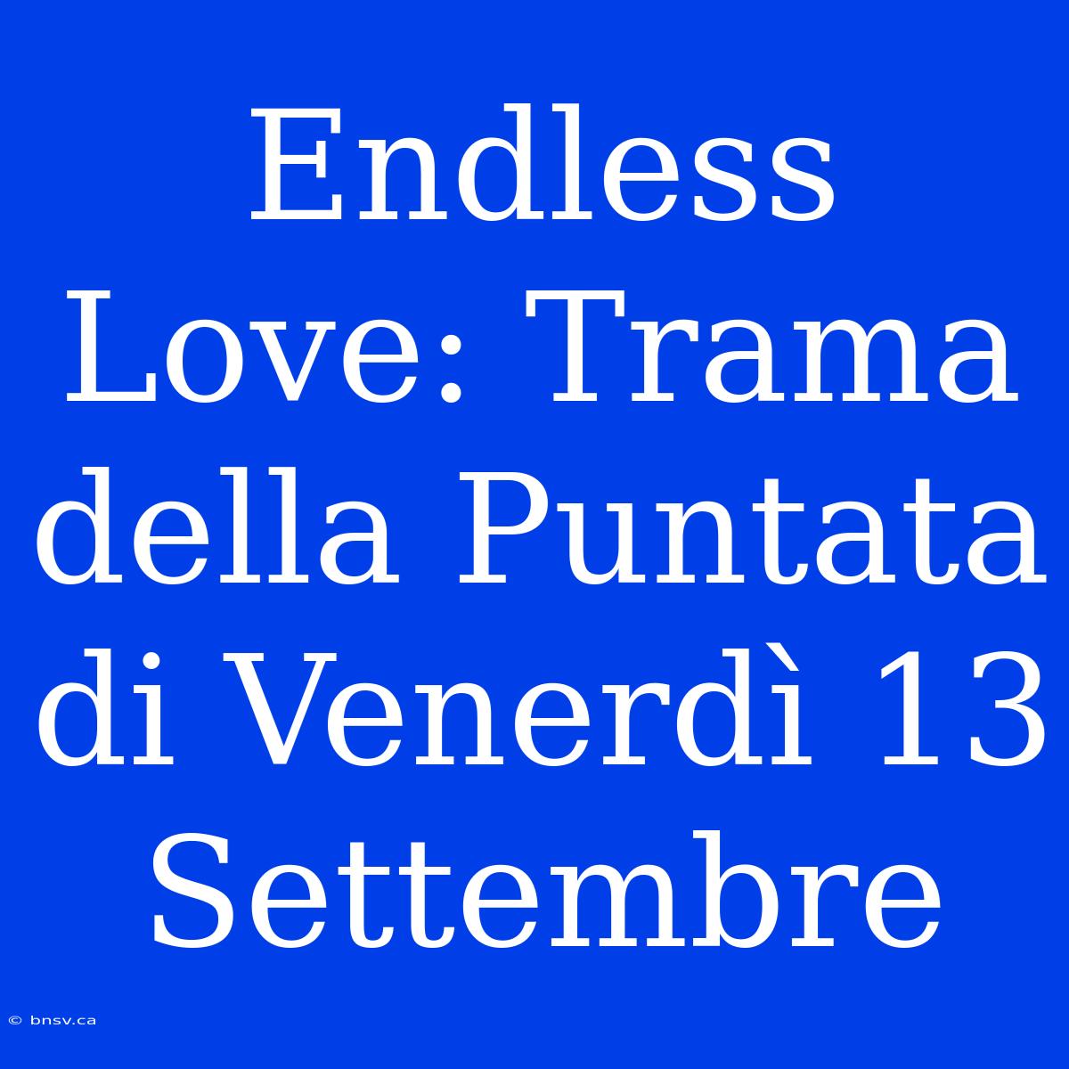 Endless Love: Trama Della Puntata Di Venerdì 13 Settembre