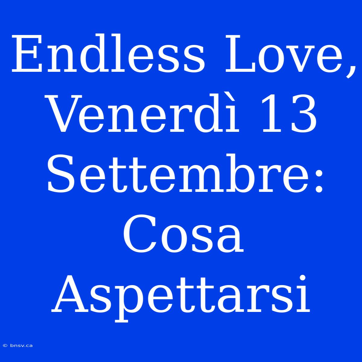 Endless Love, Venerdì 13 Settembre: Cosa Aspettarsi