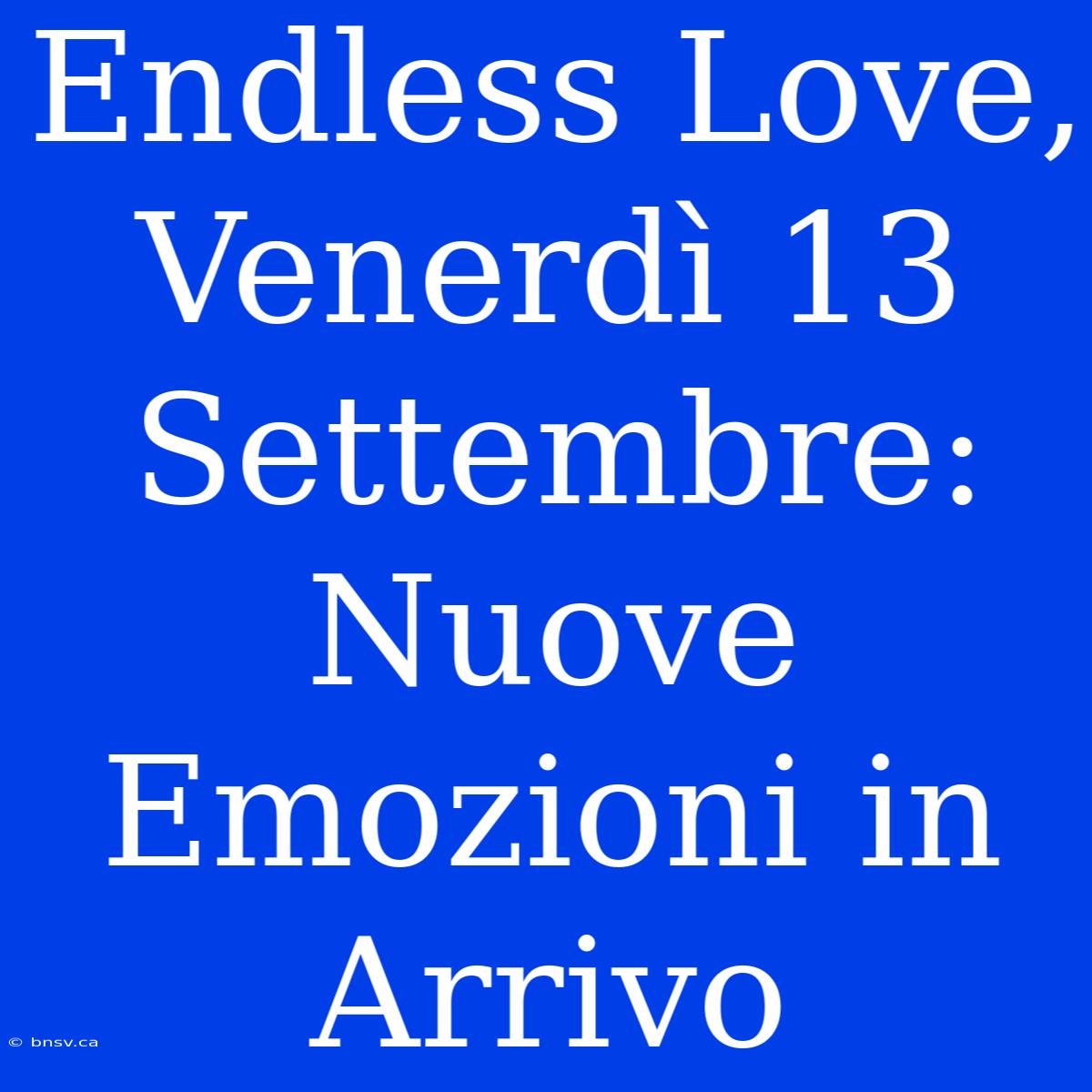 Endless Love, Venerdì 13 Settembre: Nuove Emozioni In Arrivo