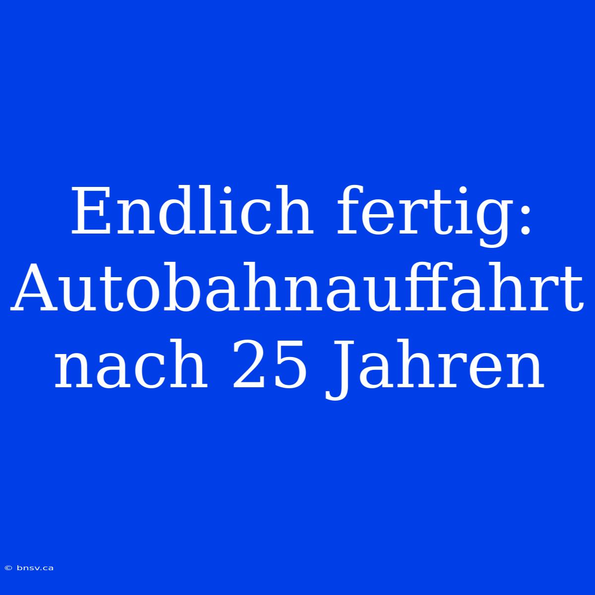 Endlich Fertig: Autobahnauffahrt Nach 25 Jahren