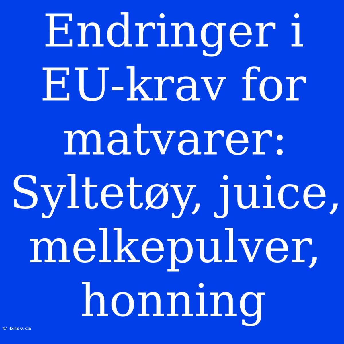 Endringer I EU-krav For Matvarer: Syltetøy, Juice, Melkepulver, Honning