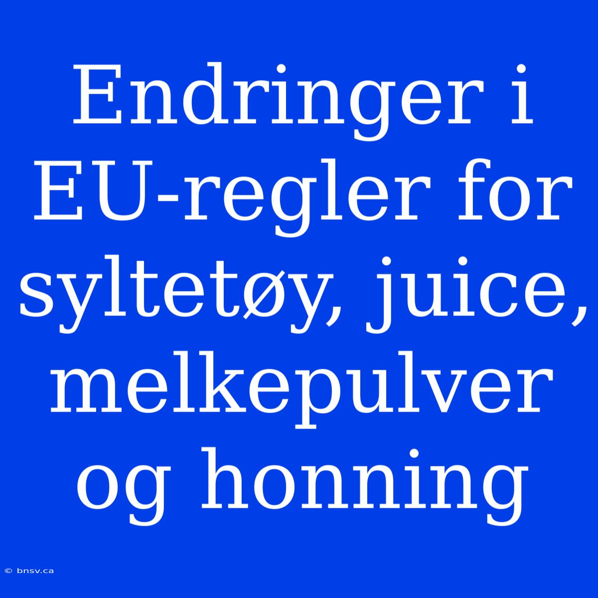 Endringer I EU-regler For Syltetøy, Juice, Melkepulver Og Honning