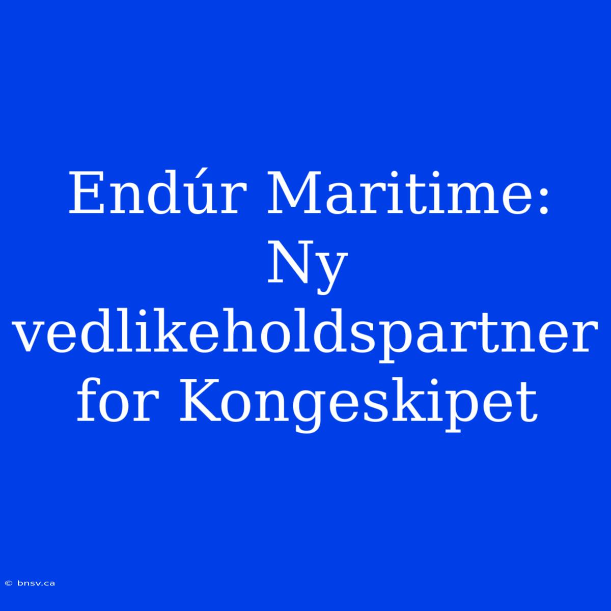 Endúr Maritime: Ny Vedlikeholdspartner For Kongeskipet