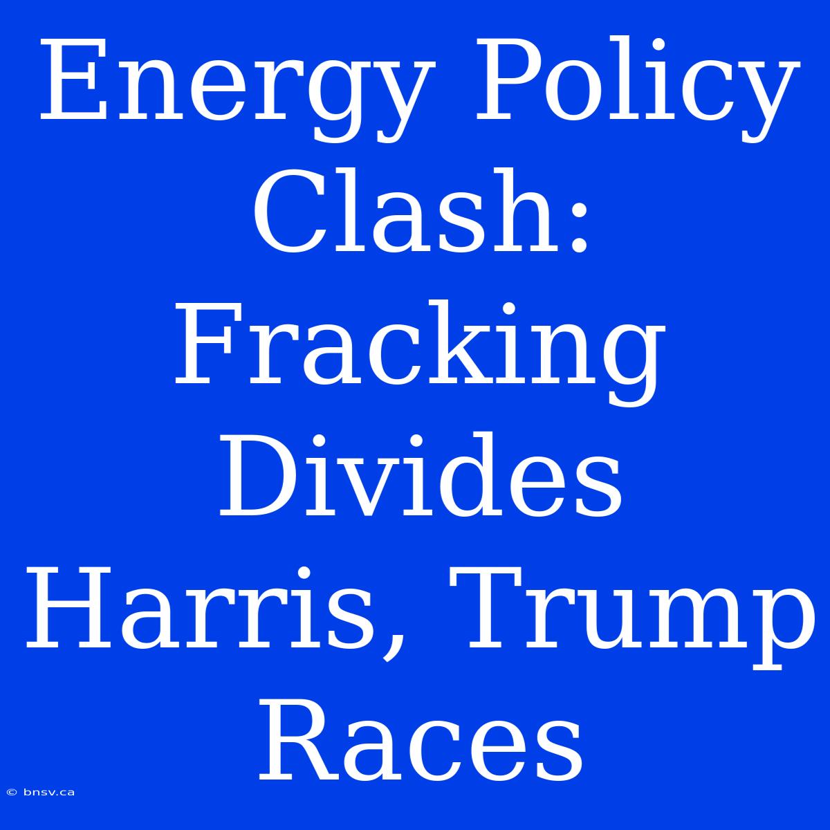 Energy Policy Clash: Fracking Divides Harris, Trump Races