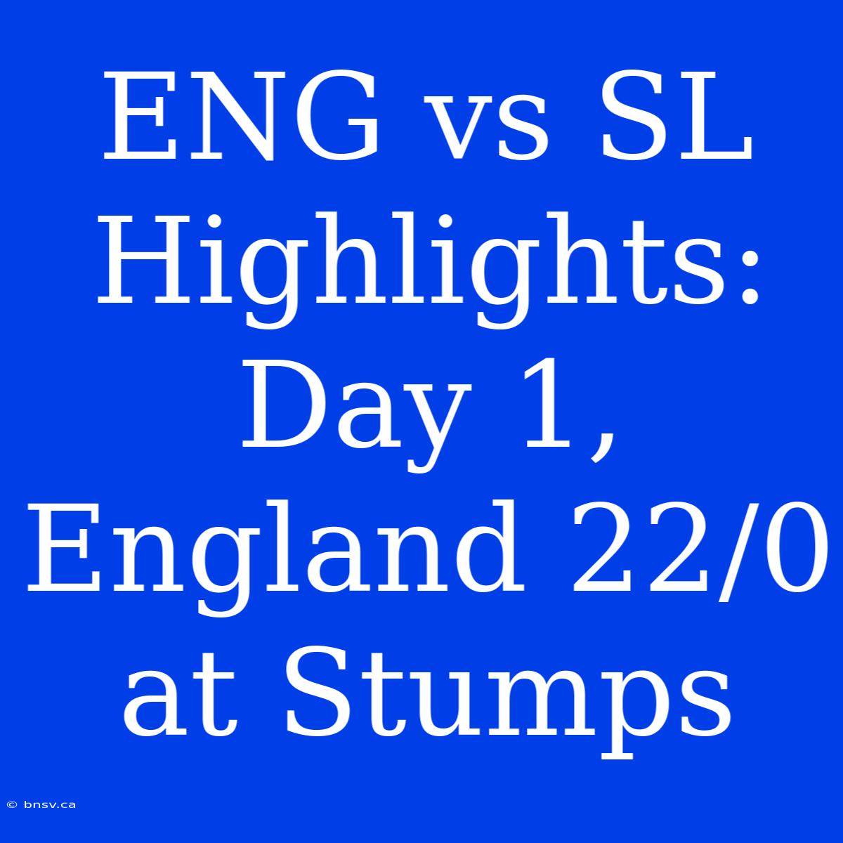 ENG Vs SL Highlights: Day 1, England 22/0 At Stumps