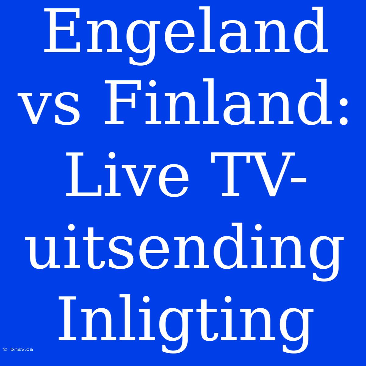 Engeland Vs Finland: Live TV-uitsending Inligting