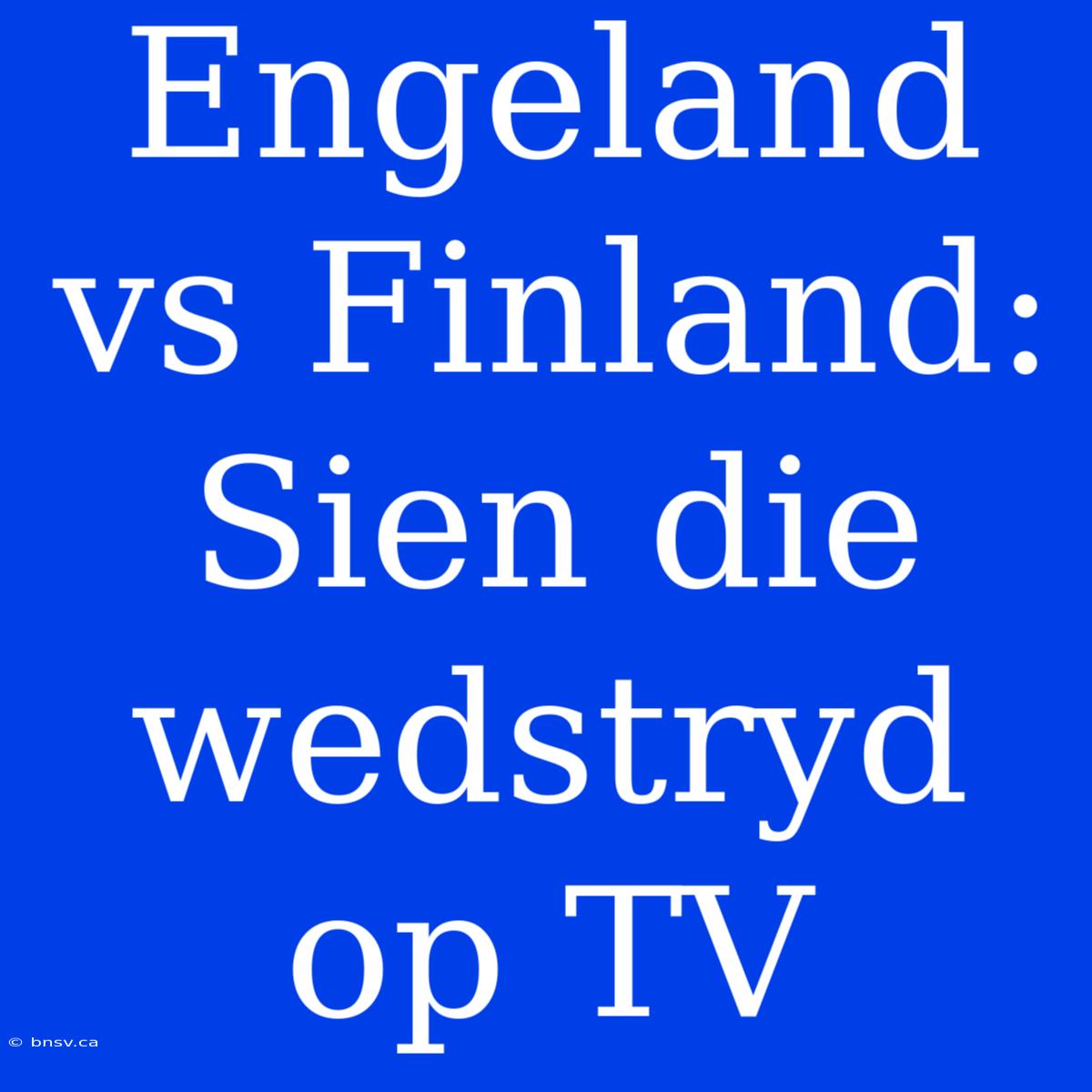 Engeland Vs Finland: Sien Die Wedstryd Op TV