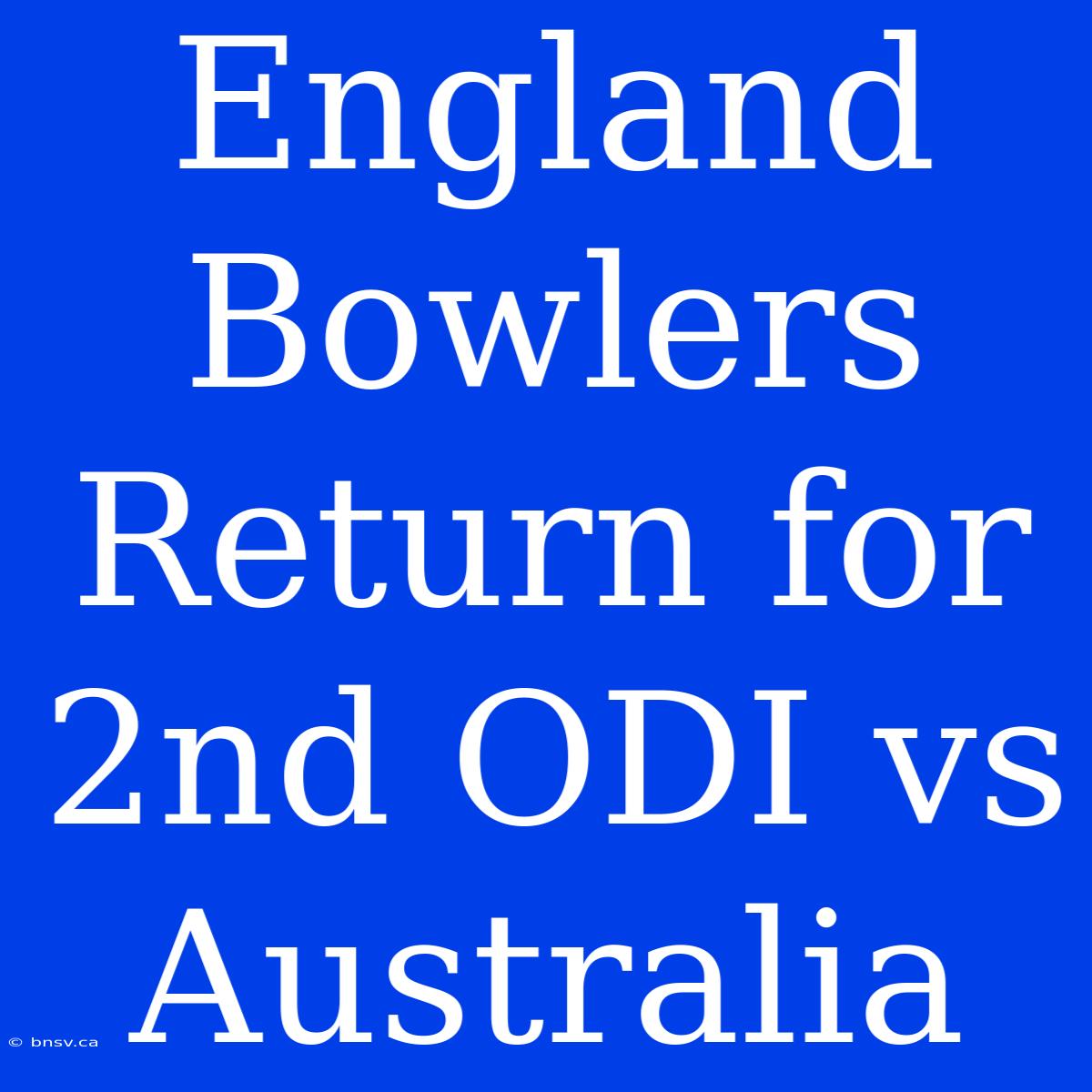 England Bowlers Return For 2nd ODI Vs Australia