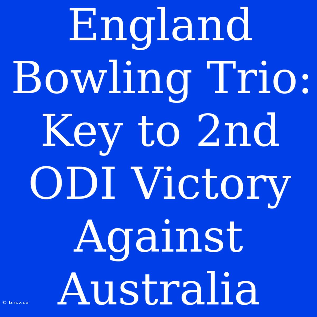 England Bowling Trio: Key To 2nd ODI Victory Against Australia