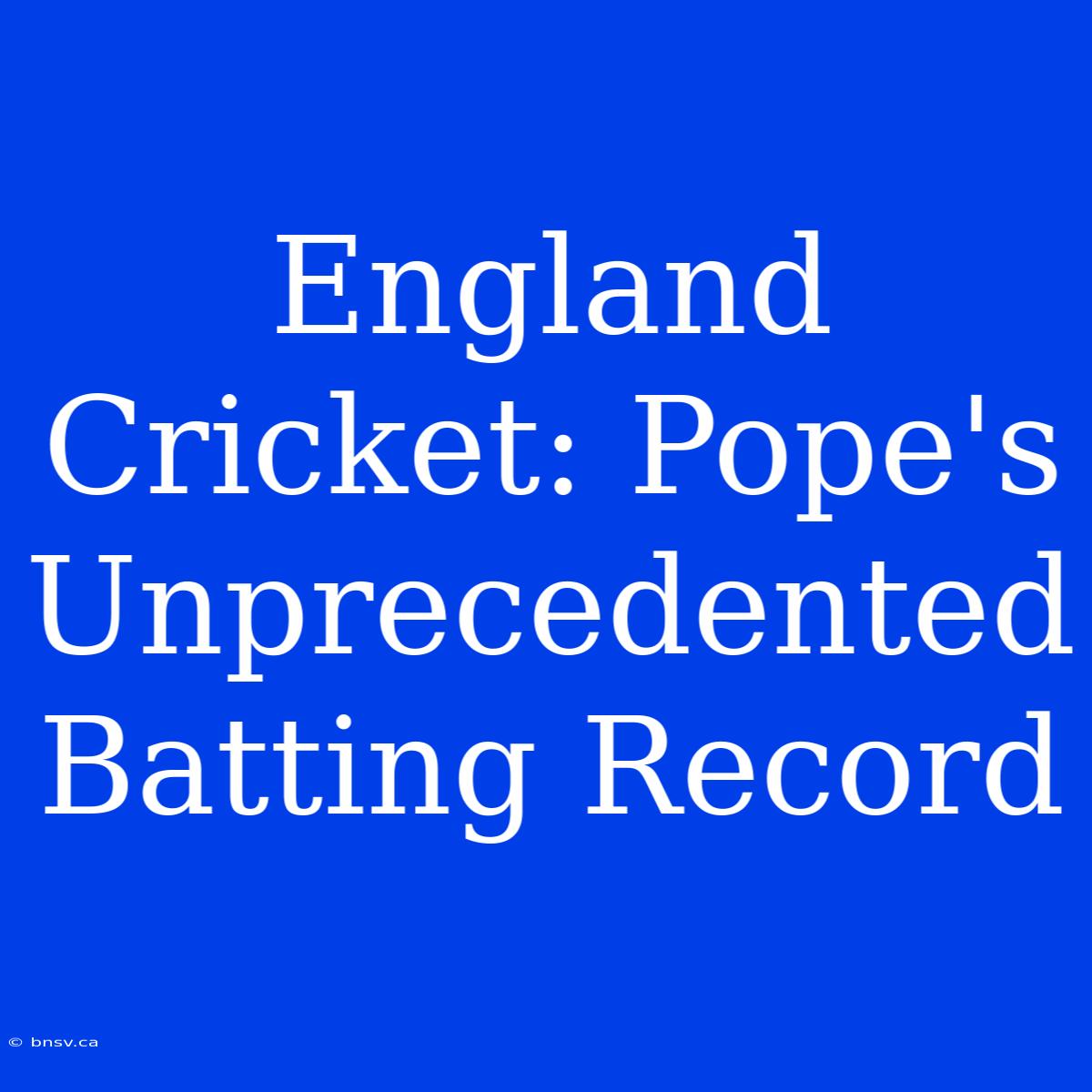 England Cricket: Pope's Unprecedented Batting Record