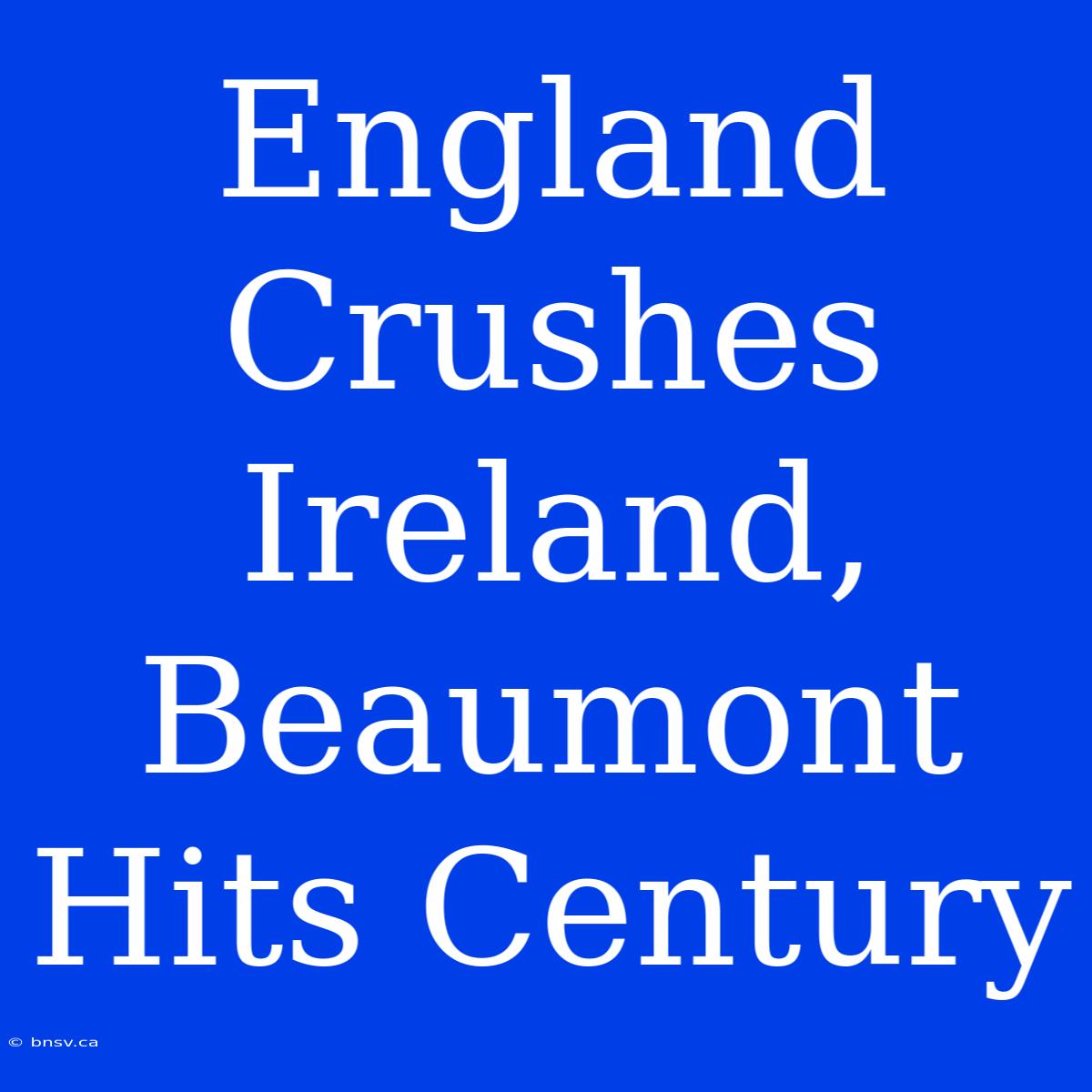 England Crushes Ireland, Beaumont Hits Century