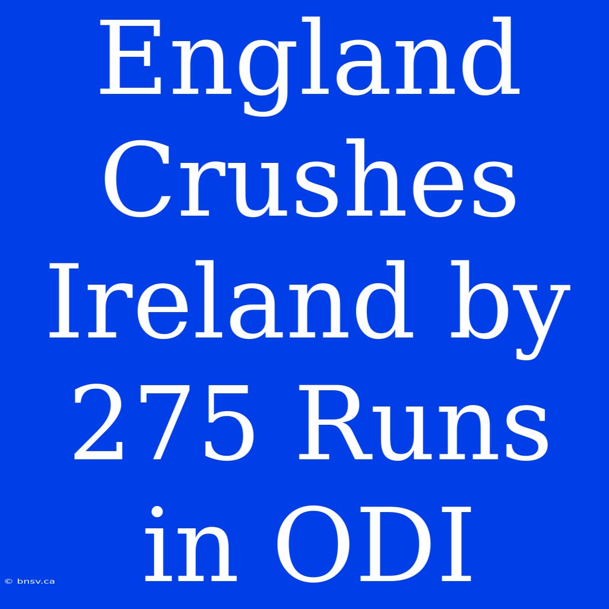 England Crushes Ireland By 275 Runs In ODI