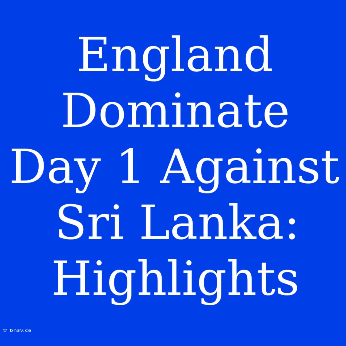 England Dominate Day 1 Against Sri Lanka: Highlights