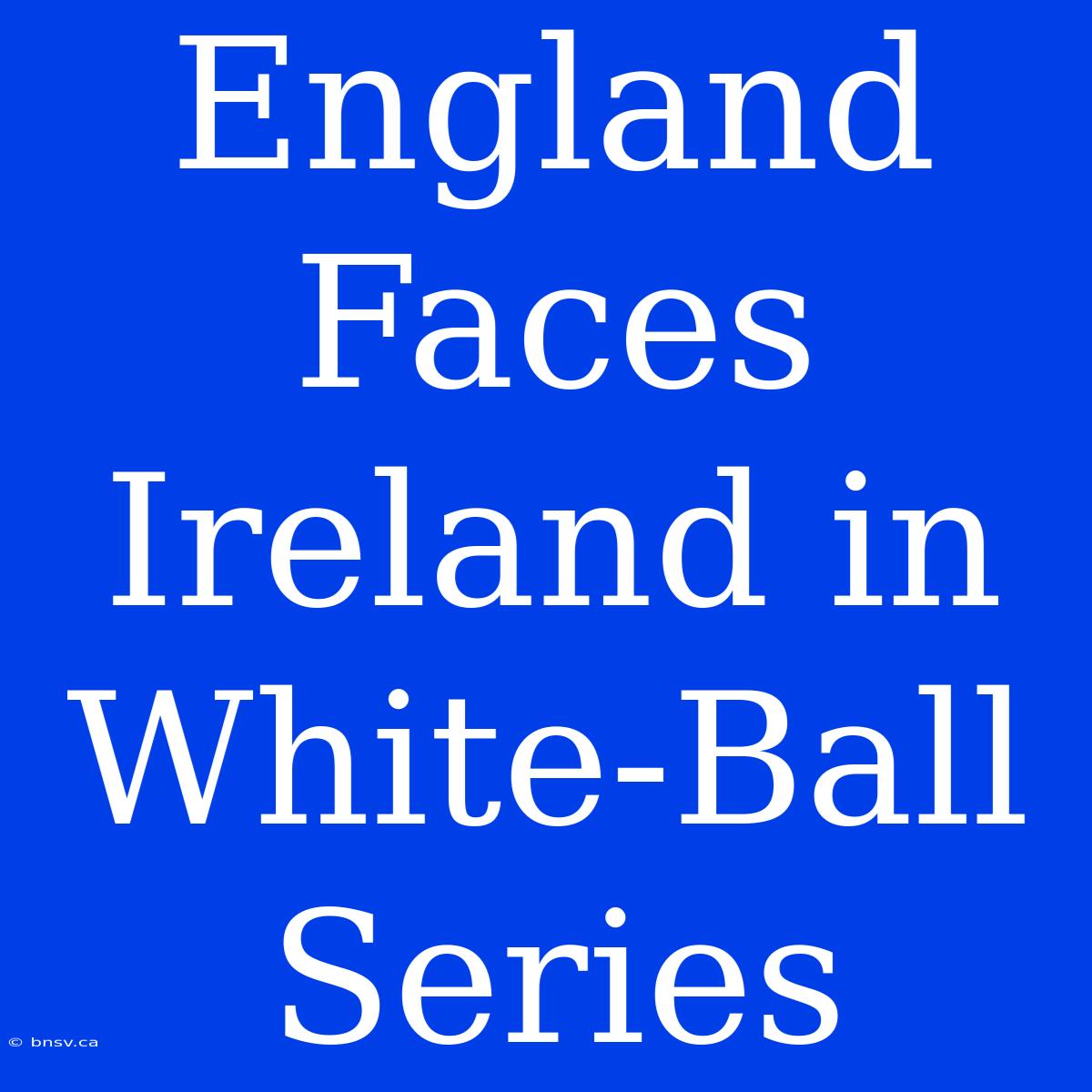 England Faces Ireland In White-Ball Series