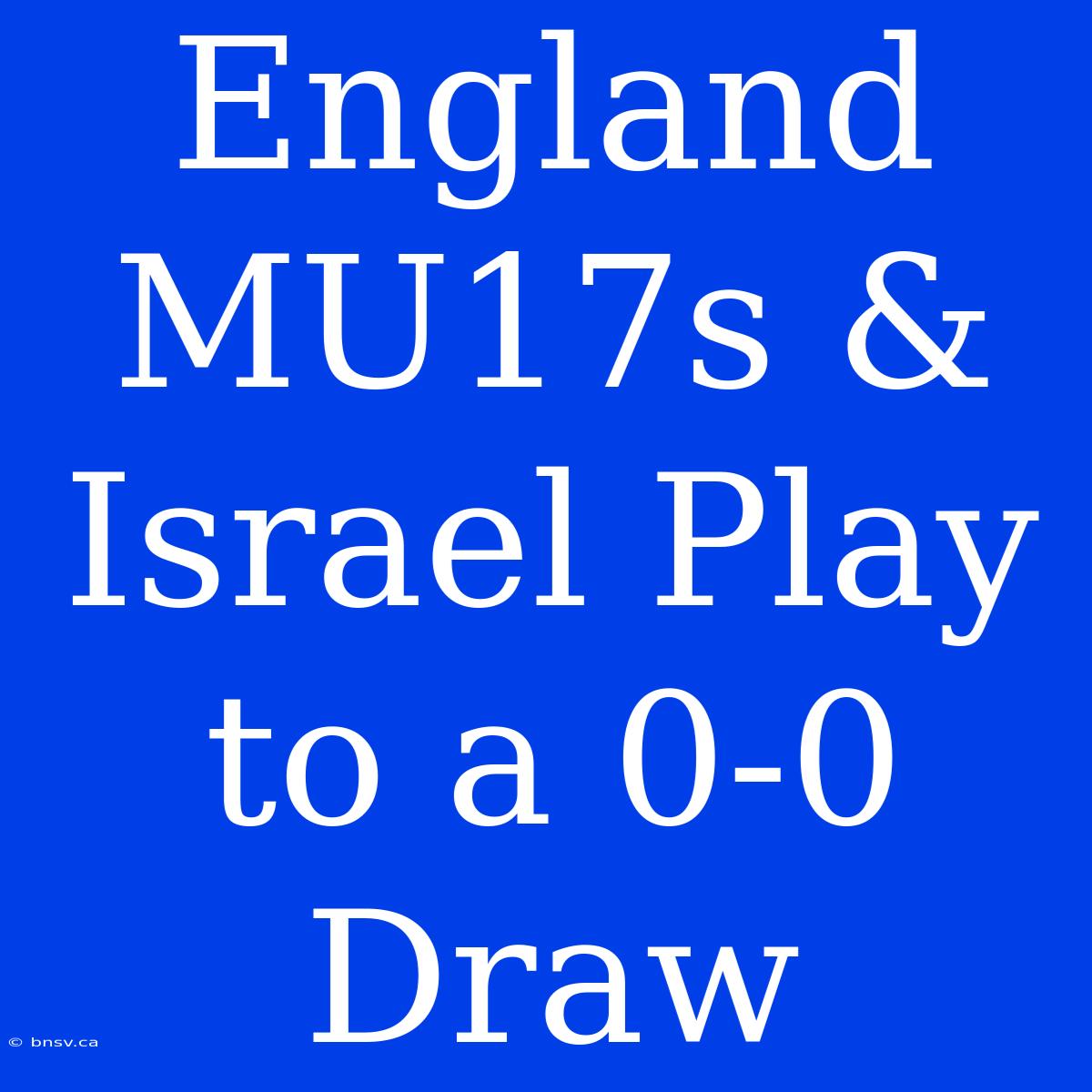 England MU17s & Israel Play To A 0-0 Draw