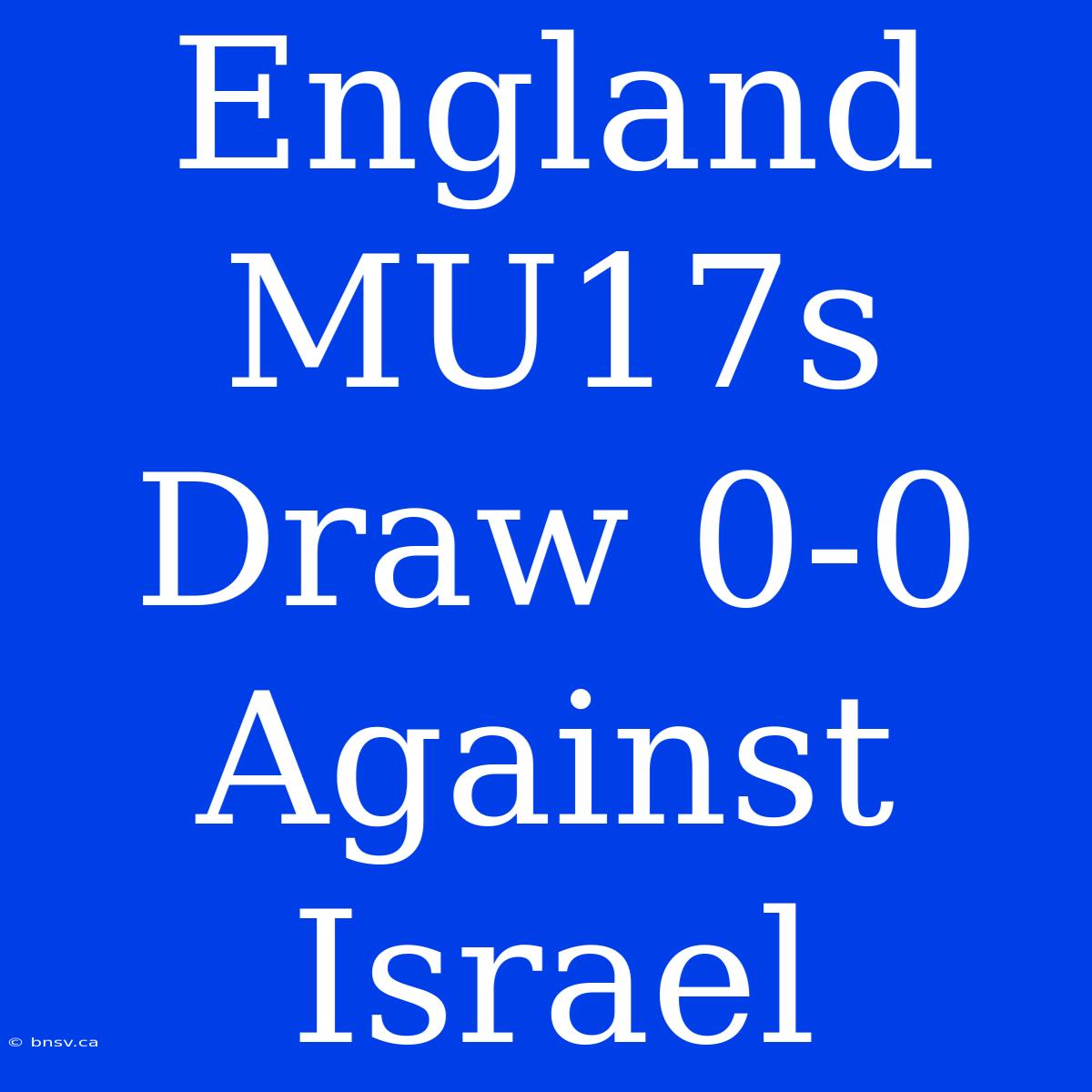 England MU17s Draw 0-0 Against Israel