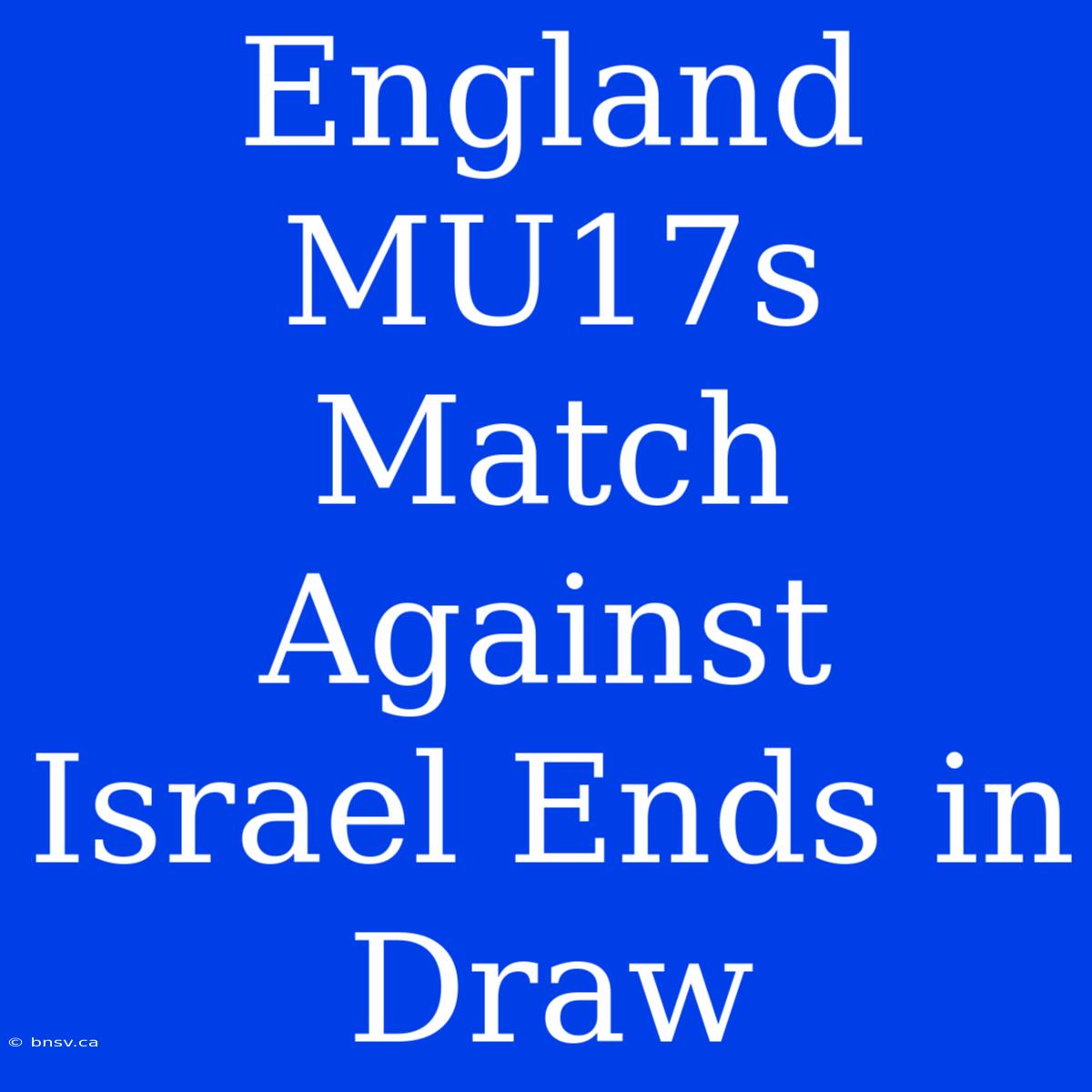 England MU17s Match Against Israel Ends In Draw