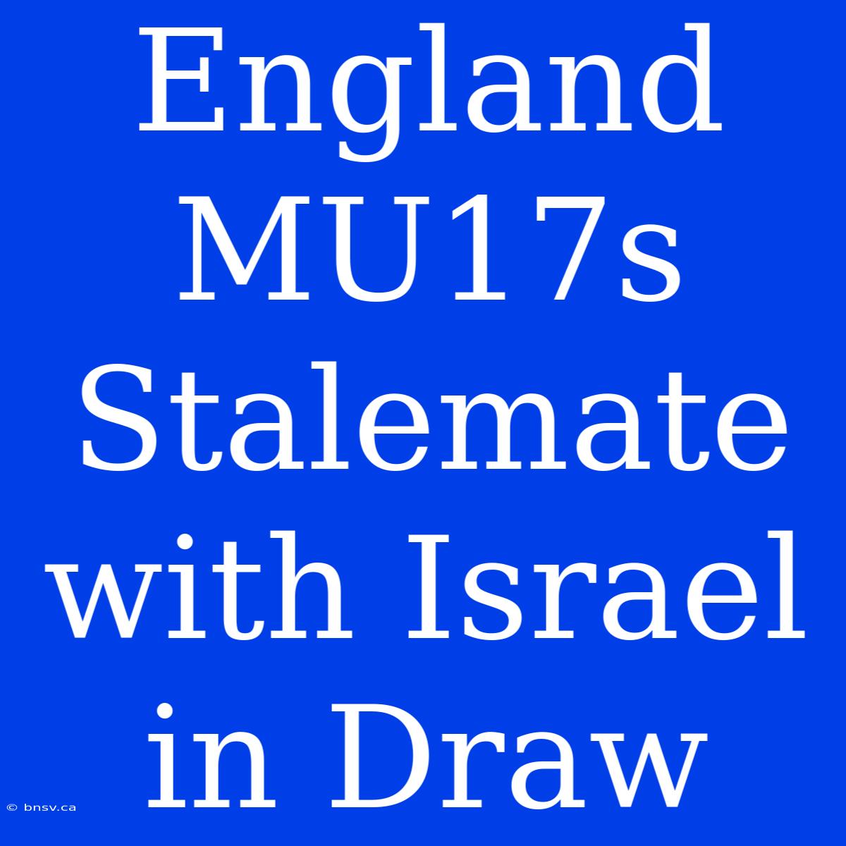 England MU17s Stalemate With Israel In Draw