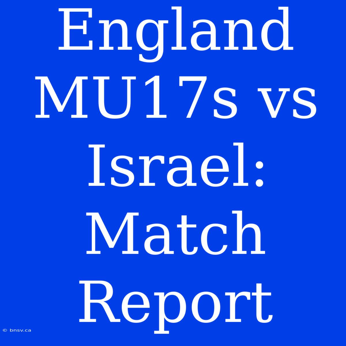 England MU17s Vs Israel: Match Report