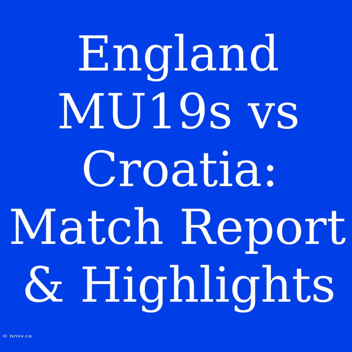 England MU19s Vs Croatia: Match Report & Highlights