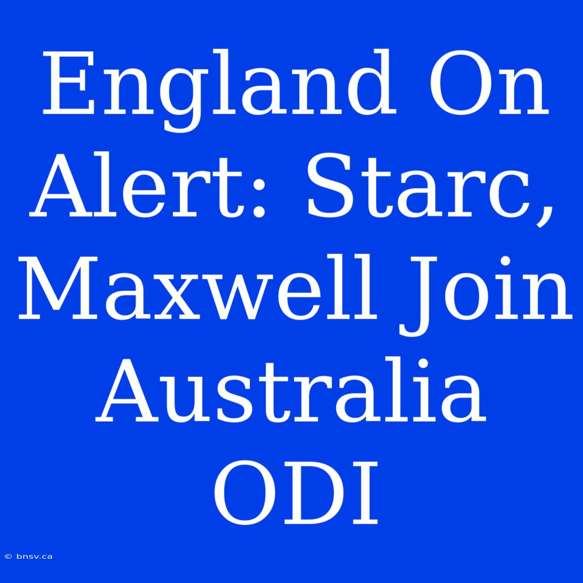 England On Alert: Starc, Maxwell Join Australia ODI