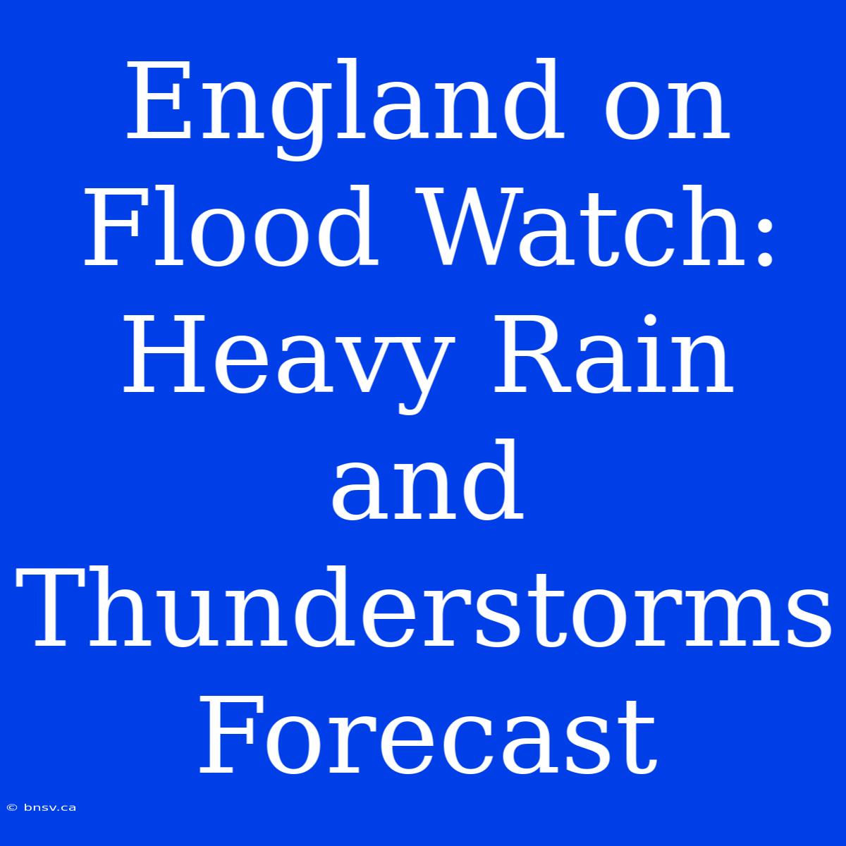 England On Flood Watch: Heavy Rain And Thunderstorms Forecast