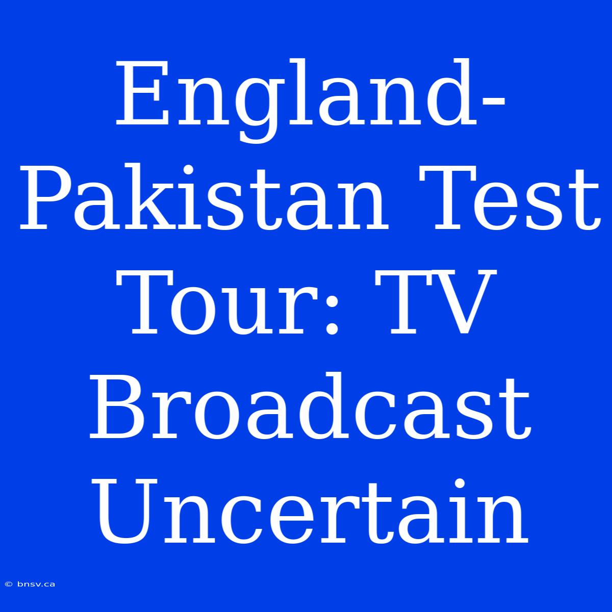 England-Pakistan Test Tour: TV Broadcast Uncertain