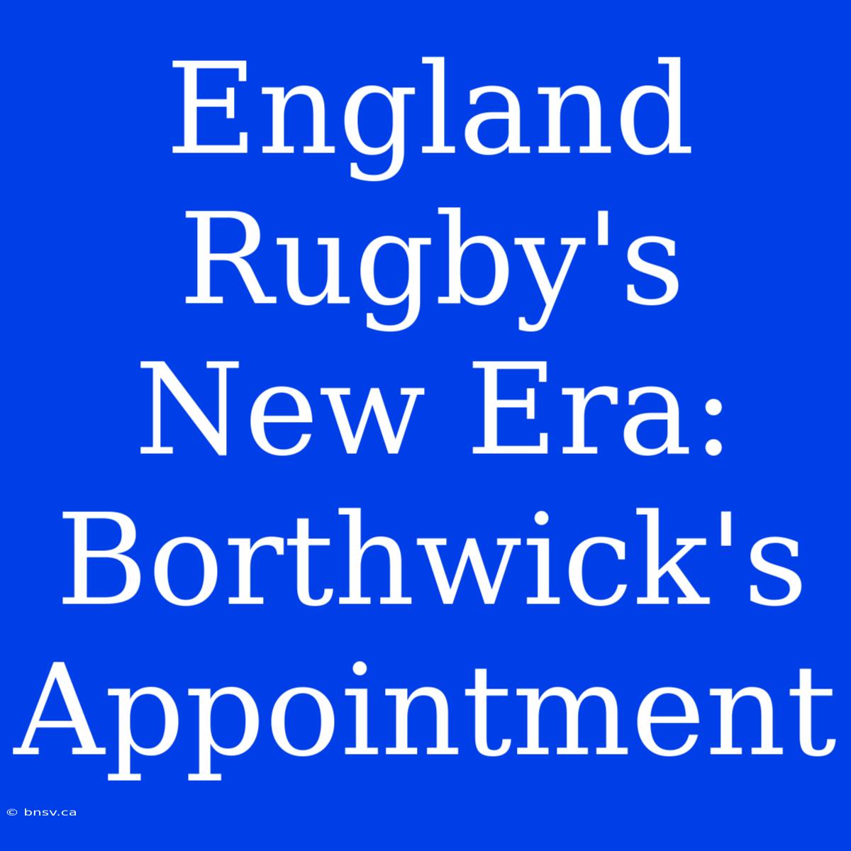 England Rugby's New Era: Borthwick's Appointment