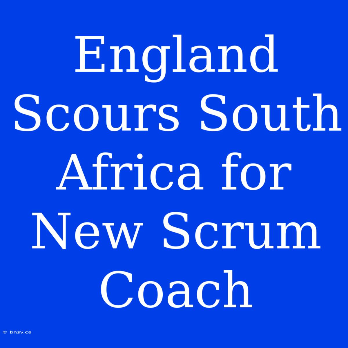 England Scours South Africa For New Scrum Coach