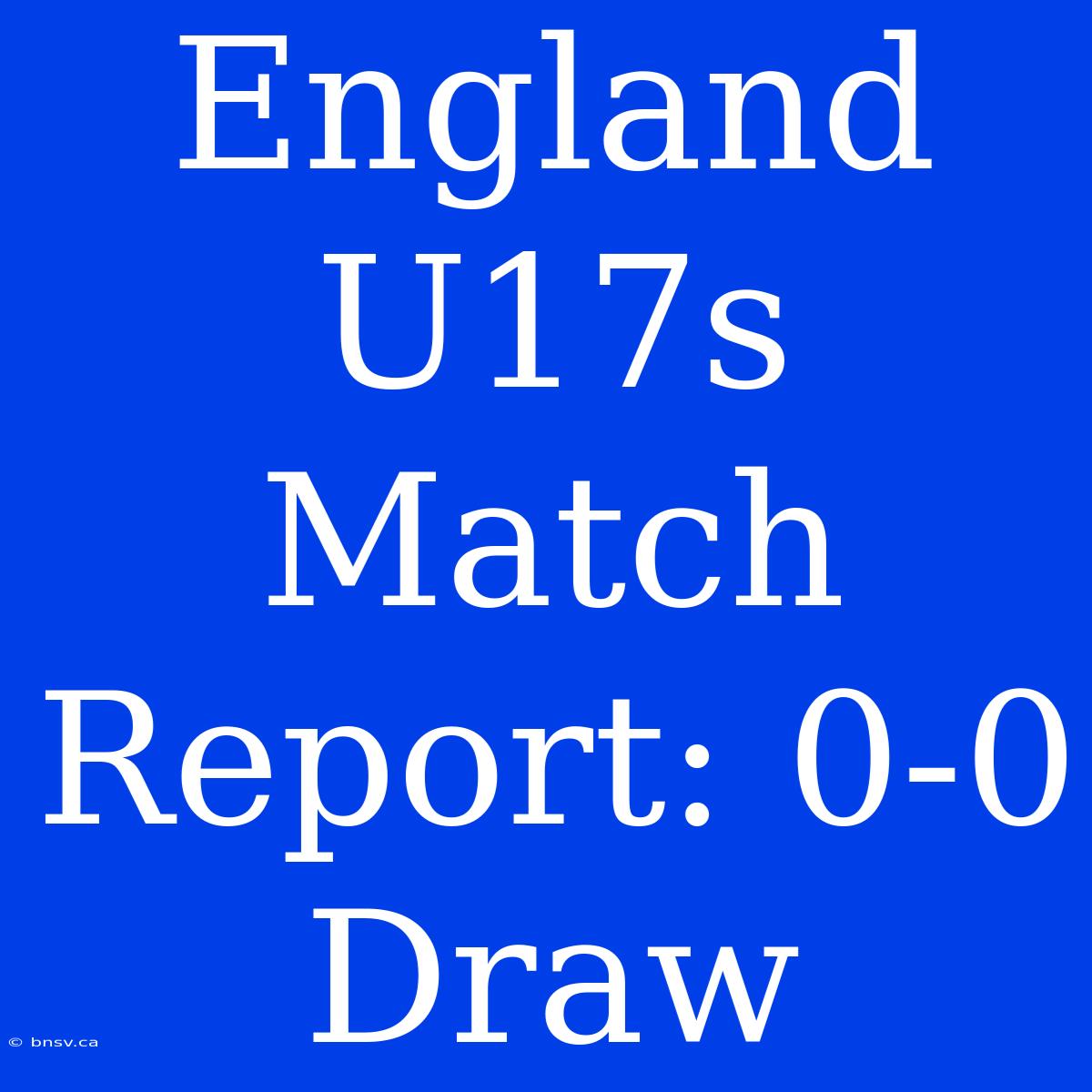 England U17s Match Report: 0-0 Draw