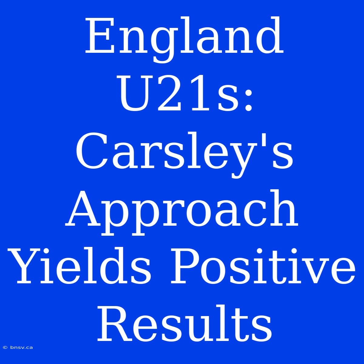 England U21s: Carsley's Approach Yields Positive Results