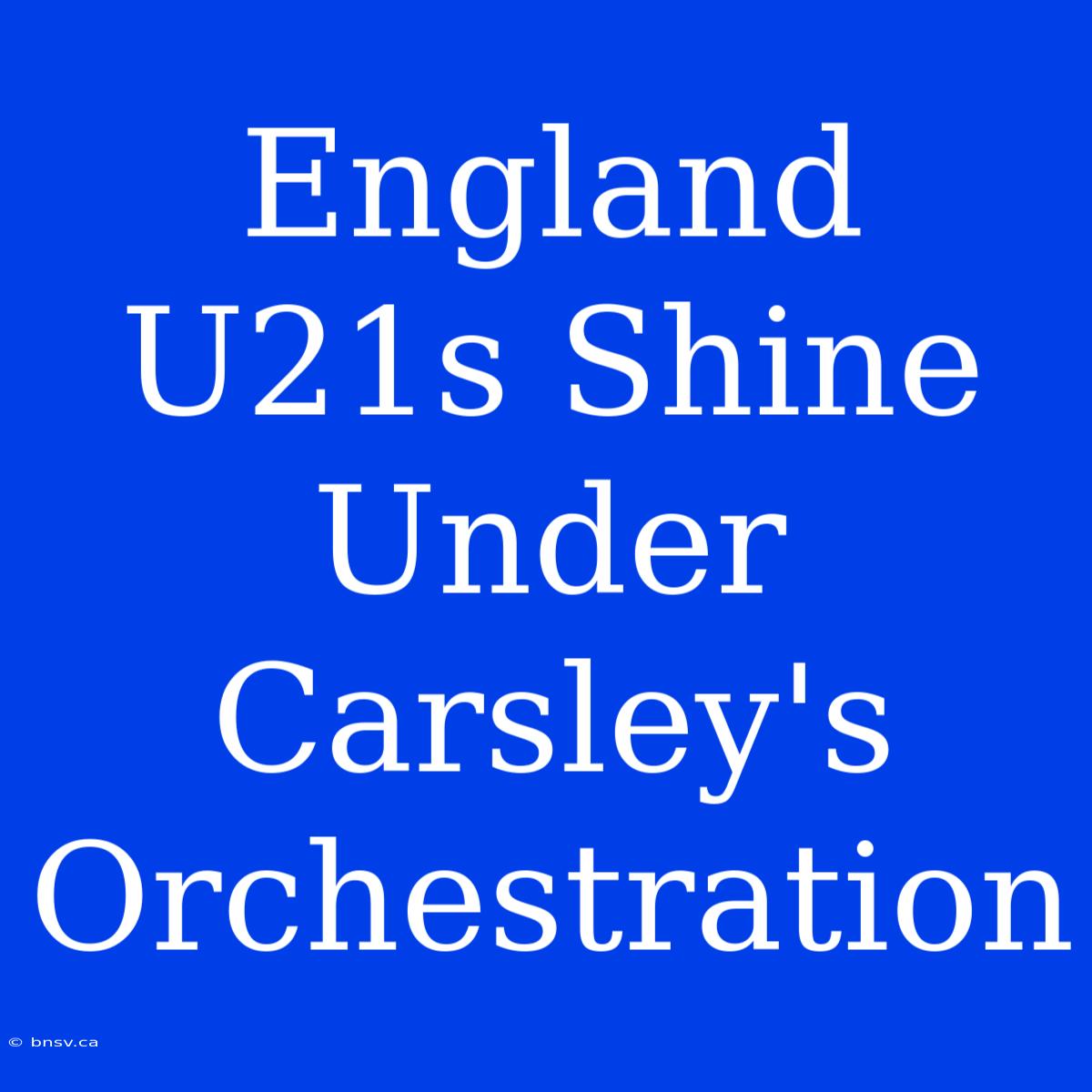 England U21s Shine Under Carsley's Orchestration