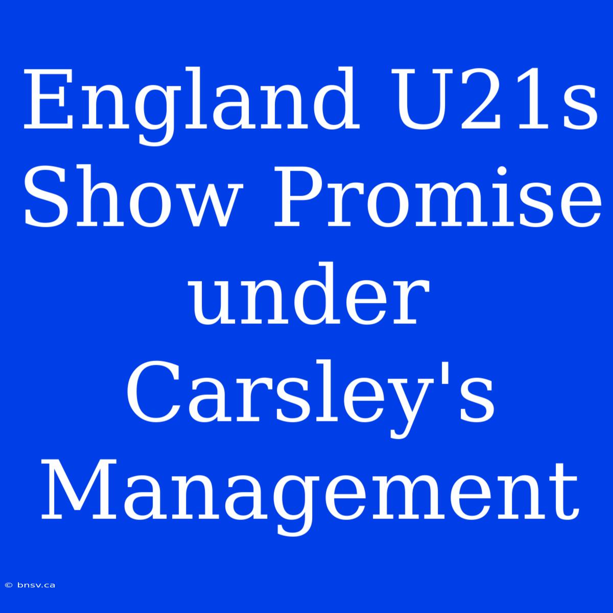 England U21s Show Promise Under Carsley's Management